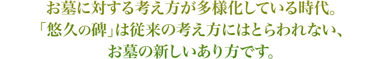 お墓に対する考え方が多様化している時代。「悠久の碑」は従来の考え方にはとらわれない、お墓の新しいあり方です。